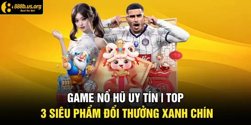 Game Nổ Hũ Uy Tín | 3 Siêu Phẩm Đổi Thưởng Xanh Chín