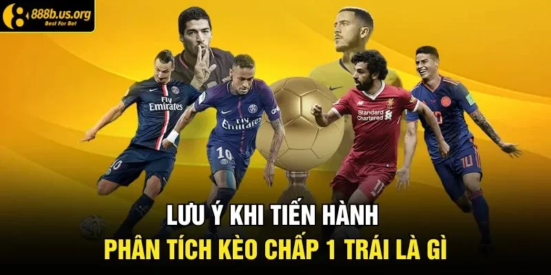 Lưu ý khi tiến hành phân tích kèo chấp 1 trái là gì