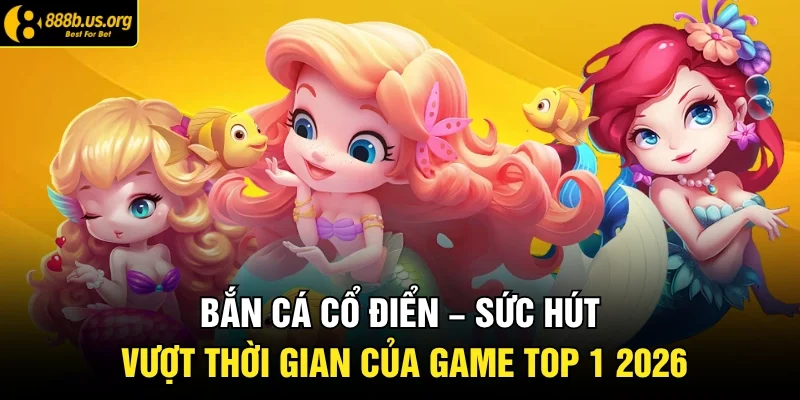 Bắn Cá Cổ Điển – Sức Hút Vượt Thời Gian Của Game Top 1 2026