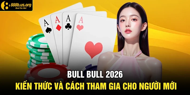 Bull Bull 2026 – Kiến Thức Và Cách Tham Gia Cho Người Mới