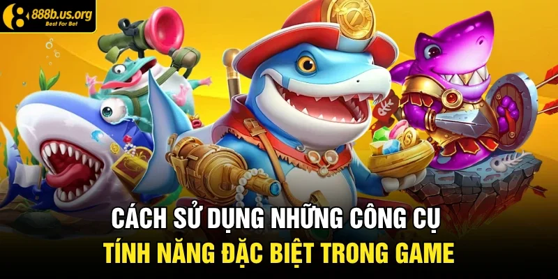 Cách sử dụng những công cụ, tính năng đặc biệt trong game