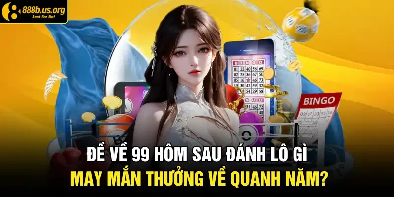 Đề Về 99 Hôm Sau Đánh Lô Gì May Mắn Thưởng Về Quanh Năm?