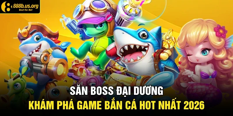 Săn Boss Đại Dương – Khám Phá Game Bắn Cá Hot Nhất 2026