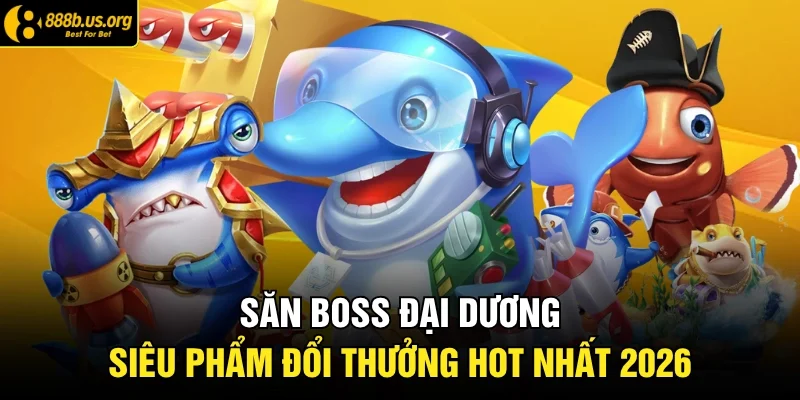 Săn boss đại dương - Siêu phẩm đổi thưởng hot nhất 2026